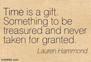 Time is a gift. Something to be treasured and never taken for granted ...