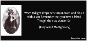 ... you have a friend Though she may wander far. - Lucy Maud Montgomery