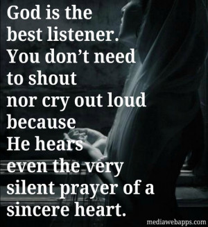 God is the best listener. You don't need to shout nor cry out loud ...