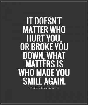 matter who hurt you, or broke you down, what matters is who made you ...