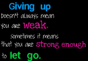 Giving up sometimes means that you are strong enough to let go ...