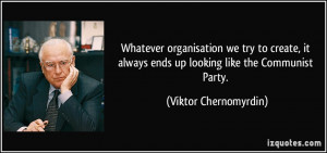 ... always ends up looking like the Communist Party. - Viktor Chernomyrdin