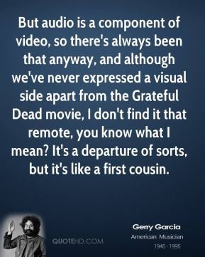 Jerry Garcia - But audio is a component of video, so there's always ...