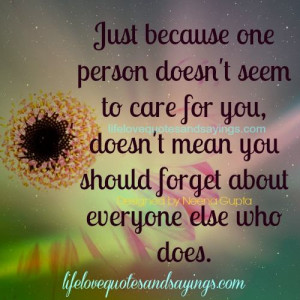 because one person doesn’t seem to care for you, doesn’t mean you ...
