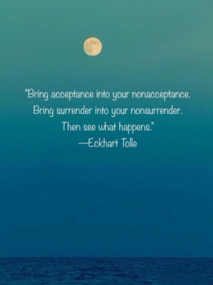 Bring acceptance into your nonacceptance. Bring surrender into your ...