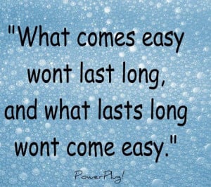 what comes easy wont last long, and what lasts long wont come easy