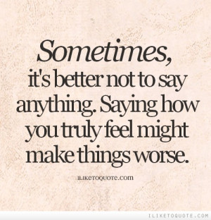 ... to say anything. Saying how you truly feel might make things worse