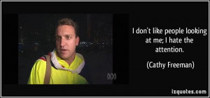 don't like people looking at me; I hate the attention. - Cathy ...