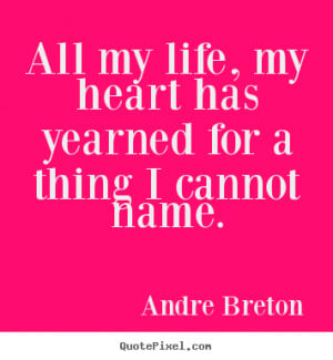 Life quotes - All my life, my heart has yearned for a thing..