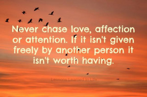 Never chase love, affection or attention. If it isn’t given freely ...