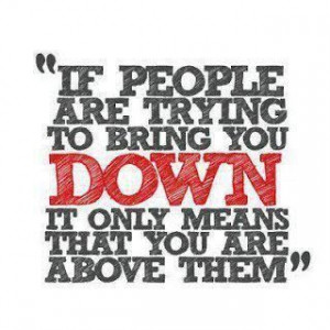 If people are trying to bring you down it only means that you are ...