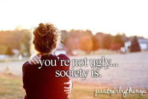 You are not ugly.. Society is.