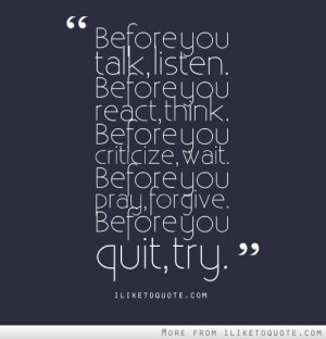 Before you talk, listen. Before you react, think. Before you criticize ...