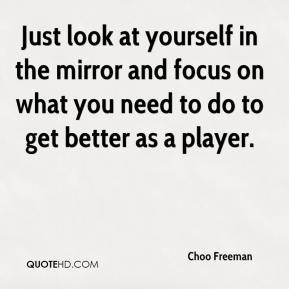 Choo Freeman - Just look at yourself in the mirror and focus on what ...