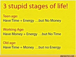 stages of life!Teen age:Have Time + Energy ...but No MoneyWorking Age ...