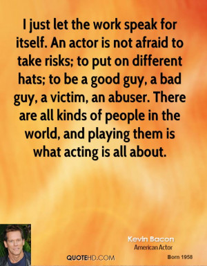 just let the work speak for itself. An actor is not afraid to take ...
