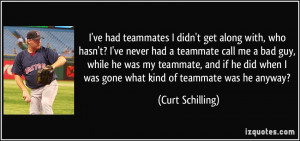 ve had teammates I didn't get along with, who hasn't? I've never had ...