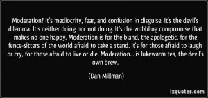 Moderation? It's mediocrity, fear, and confusion in disguise. It's the ...