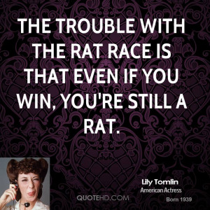 ... trouble with the rat race is that even if you win, you're still a rat
