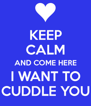 KEEP CALM AND COME HERE I WANT TO CUDDLE YOU