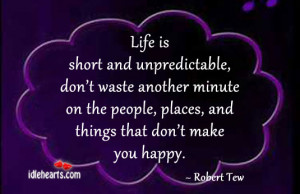 Life is short and unpredictable, don’t waste another minute on the ...
