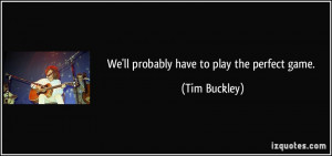 We'll probably have to play the perfect game. - Tim Buckley
