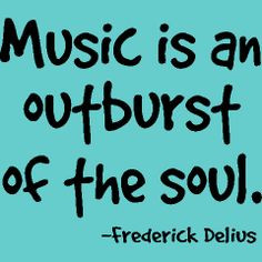 Music is an outburst of the soul. -Fredrick Delivs More