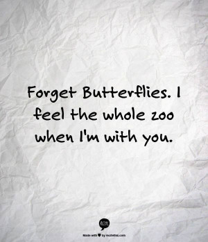 Forget Butterflies. I feel the whole zoo when I'm with you.