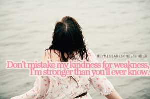Don’t mistake my kindness for weakness, I’m stronger than you’ll ...
