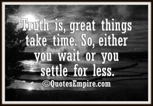 Truth is, great things take time. So, either you wait or you settle ...