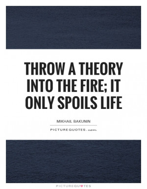 ... Into The Fire; It Only Spoils Life Quote | Picture Quotes & Sayings