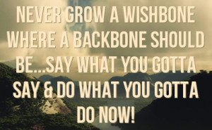 never grow a wishbone where a backbone should be...say what you gotta ...