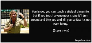 you can touch a stick of dynamite, but if you touch a venomous snake ...