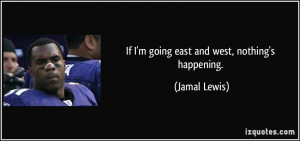 If I'm going east and west, nothing's happening. - Jamal Lewis