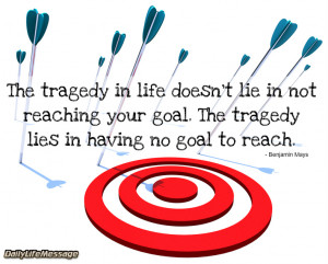... your goal. The tragedy lies in having no goal to reach. Benjamin Mays