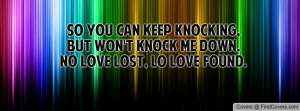 So you can keep knocking, but WON'T knock me down.No love lost, Lo ...