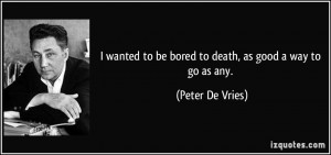wanted to be bored to death, as good a way to go as any. - Peter De ...