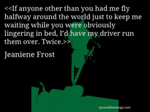 Jeaniene Frost - quote-If anyone other than you had me fly halfway ...