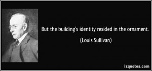 But the building's identity resided in the ornament. - Louis Sullivan