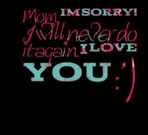 Quotes Picture: mom, im sorry! i will never do it again i love you :')