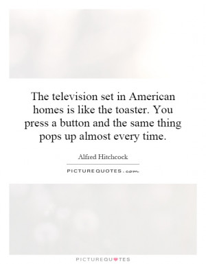 The television set in American homes is like the toaster. You press a ...