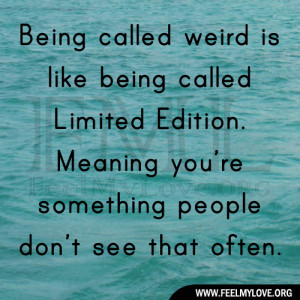 Being called weird is like being called Limited Edition. Meaning you ...