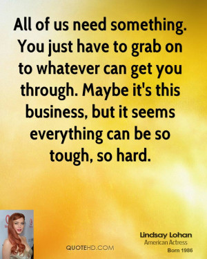 All of us need something. You just have to grab on to whatever can get ...
