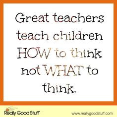 Great teachers teach children how to think not what to think. # ...