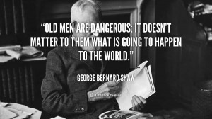 quote-George-Bernard-Shaw-old-men-are-dangerous-it-doesnt-matter ...