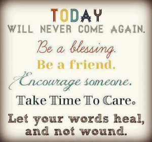 Today will never come again. be a blessing be a friend Encourage ...