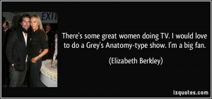great women doing TV. I would love to do a Grey's Anatomy-type show. I ...