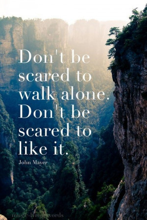 Don’t be scared to walk alone. Don’t be scared to like it ...