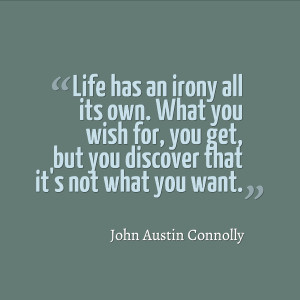 Life has an irony all its own. What you wish for, you get, but you ...