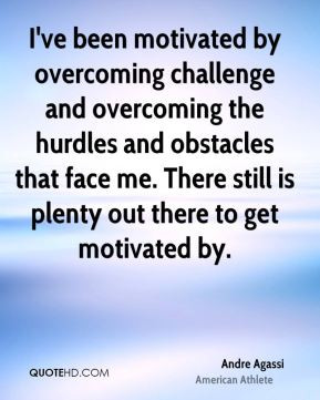 ve been motivated by overcoming challenge and overcoming the hurdles ...